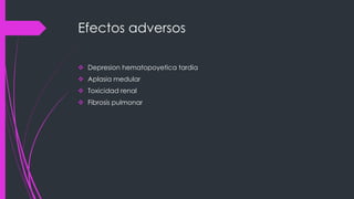 Efectos adversos
 Depresion hematopoyetica tardia
 Aplasia medular
 Toxicidad renal
 Fibrosis pulmonar
 