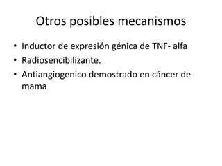 Otros posibles mecanismos
• Inductor de expresión génica de TNF- alfa
• Radiosencibilizante.
• Antiangiogenico demostrado en cáncer de
mama
 