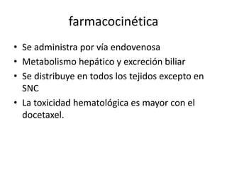 farmacocinética
• Se administra por vía endovenosa
• Metabolismo hepático y excreción biliar
• Se distribuye en todos los tejidos excepto en
SNC
• La toxicidad hematológica es mayor con el
docetaxel.
 