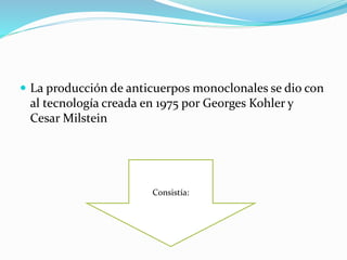  La producción de anticuerpos monoclonales se dio con
al tecnología creada en 1975 por Georges Kohler y
Cesar Milstein
Consistía:
 