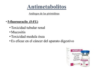 Análogos de las pirimidinas
• 5-fluorouracilo (5-FU)
•Toxicidad tubular renal
•Mucositis
•Toxicidad medula ósea
•Es eficaz en el cáncer del aparato digestivo
Antimetabolitos
 
