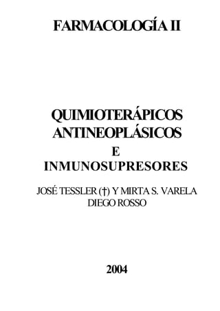 FARMACOLOGÍA II




   QUIMIOTERÁPICOS
   ANTINEOPLÁSICOS
        E
 INMUNOSUPRESORES
JOSÉ TESSLER (†) Y MIRTA S. VARELA
          DIEGO ROSSO




              2004
 