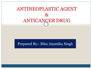 ANTINEOPLASTIC AGENT
&
ANTICANCER DRUG
Prepared By:- Miss Anamika Singh
 