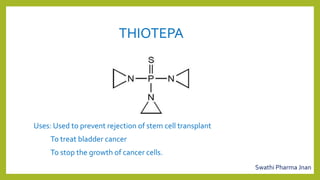 THIOTEPA
Uses: Used to prevent rejection of stem cell transplant
To treat bladder cancer
To stop the growth of cancer cells.
Swathi Pharma Jnan
 