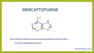 MERCAPTOPURINE
Uses:Inhibits othoimmune encephalomyletis and thyroiditis.
To treat childhood leukemia
Swathi Pharma Jnan
 