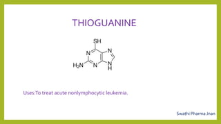 THIOGUANINE
Uses:To treat acute nonlymphocytic leukemia.
Swathi Pharma Jnan
 