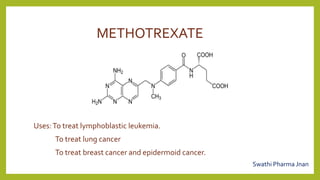 METHOTREXATE
Uses:To treat lymphoblastic leukemia.
To treat lung cancer
To treat breast cancer and epidermoid cancer.
Swathi Pharma Jnan
 