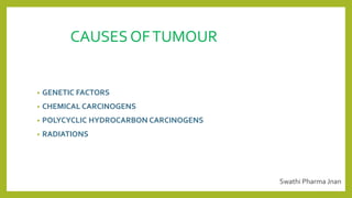 CAUSES OFTUMOUR
• GENETIC FACTORS
• CHEMICAL CARCINOGENS
• POLYCYCLIC HYDROCARBON CARCINOGENS
• RADIATIONS
Swathi Pharma Jnan
 
