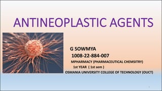 ANTINEOPLASTIC AGENTS
G SOWMYA
1008-22-884-007
MPHARMACY (PHARMACEUTICAL CHEMSITRY)
1st YEAR ( 1st sem )
OSMANIA UNIVERSITY COLLEGE OF TECHNOLOGY (OUCT)
1
 