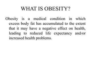 WHAT IS OBESITY?
Obesity is a medical condition in which
excess body fat has accumulated to the extent
that it may have a negative effect on health,
leading to reduced life expectancy and/or
increased health problems.
 