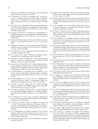 8 Advances in Biology
Biochimica et Biophysica Acta: Molecular and Cell Biology of
Lipids, vol. 1831, no. 6, pp. 1124–1133, 2013.
[12] N. F. Berbari, R. C. Pasek, E. B. Malarkey et al., “Leptin resis-
tance is a secondary consequence of the obesity in ciliopathy
mutant mice,” Proceedings of the National Academy of Sciences
of the United States of America, vol. 110, no. 19, pp. 7796–7801,
2013.
[13] M. Khazaei and Z. Tahergorabi, “Systemic ghrelin administra-
tion alters serum biomarkers of angiogenesis in diet-induced
obese mice,” International Journal of Peptides, vol. 2013, Article
ID 249565, 5 pages, 2013.
[14] K. Singer, D. L. Morris, K. E. Oatmen et al., “Neuropeptide Y is
produced by adipose tissue macrophages and regulates obesity-
induced inflammation,” PLoS ONE, vol. 8, no. 3, Article ID
e57929, 2013.
[15] B. Gombis, “Pharmacological treatment of obesity,” Revista de
Medicina—Universidad de Navarra, vol. 48, no. 2, pp. 63–65,
2004.
[16] U. Pagotto, D. Vanuzzo, V. Vicennati, and R. Pasquali, “Pharma-
cological therapy of obesity,” Giornale Italiano di Cardiologia,
vol. 9, no. 4, pp. 83–93, 2008.
[17] L. Shizhen and L. Xiwen, Compendium of Materia Medica, vol.
6, Foreign Languages Press, 2003.
[18] C. O. Moro and G. Basile, “Obesity and medicinal plants,”
Fitoterapia, vol. 71, supplement 1, pp. S73–S82, 2007.
[19] S. Genta, W. Cabrera, N. Habib et al., “Yacon syrup: beneficial
effects on obesity and insulin resistance in humans,” Clinical
Nutrition, vol. 28, no. 2, pp. 182–187, 2009.
[20] J. Ahn, H. Lee, S. Kim, and T. Ha, “Curcumin-induced suppres-
sion of adipogenic differentiation is accompanied by activation
of Wnt/𝛽-catenin signaling,” American Journal of Physiology:
Cell Physiology, vol. 298, no. 6, pp. C1510–C1516, 2010.
[21] S. Hasani-Ranjbar, Z. Jouyandeh, and M. Abdollahi, “A sys-
tematic review of anti-obesity medicinal plants—an update,”
Journal of Diabetes and Metabolic Disorders, vol. 12, no. 1, article
28, 2013.
[22] C. Ramachandran, K. V. Peter, and P. K. Gopalakrishnan,
“Drumstick (Moringa oleifera): a multipurpose Indian veg-
etable,” Economic Botany, vol. 34, no. 3, pp. 276–283, 1980.
[23] F. Anwar, S. Latif, M. Ashraf, and A. H. Gilani, “Moringa
oleifera: a food plant with multiple medicinal uses,” Phytother-
apy Research, vol. 21, no. 1, pp. 17–25, 2007.
[24] S. P. Kumar, D. Mishra, G. Ghosh, and C. S. Panda, “Medicinal
uses and pharmacological properties of Moringa oleifera,”
International Journal of Phytomedicine, vol. 2, no. 3, pp. 210–216,
2010.
[25] G. C. Bhavasar, L. V. Guru, and A. K. Chadha, “Antibacterial
activity of some indigenous medicinal plants,” Medical-Surgical
Nursing, vol. 5, pp. 11–14, 1965.
[26] A. Caceres, A. Saravia, S. Rizzo, L. Zabala, E. De Leon, and
F. Nave, “Pharmacologic properties of Moringa oleifera. 2:
screening for antispasmodic, antiinflammatory and diuretic
activity,” Journal of Ethnopharmacology, vol. 36, no. 3, pp. 233–
237, 1992.
[27] K. K. Bhishagratna, An English Translation of the Sushruta
Samhita: Based on Original Sanskrit Text, vol. 30, part 3 of
Chowkhamba Sanskrit Studies, Chowkhamba Sanskrit Series
Office, Varanasi, India, 1991.
[28] P. V. Sharma, Charaka Samhita, vol. 1, Choukhamba Orientalia,
Varanasi, India, 1981.
[29] R. Babu and M. Chaudhuri, “Home water treatment by direct
filtration with natural coagulant,” Journal of Water and Health,
vol. 3, no. 1, pp. 27–30, 2005.
[30] K. Ruckmani, S. Kavimani, R. Anandan, and B. Jaykar, “Effect of
Moringa oleifera lam on paracetamol-induced hepatotoxicity,”
Indian Journal of Pharmaceutical Sciences, vol. 60, no. 1, pp. 33–
35, 1998.
[31] R. D. Chaudhary and R. D. Chopra, Herbal Drug Industry:
A Practical Approach to Industrial Pharmacognosy, Eastern
Publishers, New Delhi, India, 1996.
[32] S. Ghasi, E. Nwobodo, and J. O. Ofili, “Hypocholesterolemic
effects of crude extract of leaf of Moringa oleifera Lam in high-
fat diet fed wistar rats,” Journal of Ethnopharmacology, vol. 69,
no. 1, pp. 21–25, 2000.
[33] A. A. Adedapo, O. M. Mogbojuri, and B. O. Emikpe, “Safety
evaluations of the aqueous extract of the leaves of Moringa
oleifera in rats,” Journal of Medicinal Plants Research, vol. 3, no.
8, pp. 586–591, 2009.
[34] K. Srinivasan, B. Viswanad, L. Asrat, C. L. Kaul, and P. Ramarao,
“Combination of high-fat diet-fed and low-dose streptozotocin-
treated rat: A model for type 2 diabetes and pharmacological
screening,” Pharmacological Research, vol. 52, no. 4, pp. 313–320,
2005.
[35] K. R. Khandelwal, “Techniques and experiments,” in Practical
Pharmacognosy, pp. 149–156, Nirali Prakashan, 11th edition,
2004.
[36] C. K. Kokate, Practical Pharmacognosy, Vallabh Prakashan, New
Delhi, India, 2005.
[37] W. T. Friedewald, R. I. Levy, and D. S. Fredrickson, “Estimation
of the concentration of low-density lipoprotein cholesterol in
plasma, without use of the preparative ultracentrifuge,” Clinical
Chemistry, vol. 18, no. 6, pp. 499–502, 1972.
[38] K. R. Kirtikar and B. D. Basu, Indian Medicinal Plants, Bishen
Singh Mahendra Pal Singh, 1935.
[39] S. L. Udupa, A. L. Udupa, and D. R. Kulkarni, “Studies on the
anti-inflammatory and wound healing properties of Moringa
oleifera and Aegle marmelos,” Fitoterapia, vol. 65, no. 2, pp. 119–
123, 1994.
[40] S. K. Pal, P. K. Mukherjee, and B. P. Saha, “Studies on the
antiulcer activity of Moringa oleifera leaf extract on gastric ulcer
models in rats,” Phytotherapy Research, vol. 9, no. 6, pp. 463–465,
1995.
[41] S. K. Pal, P. K. Mukherjee, K. Saha, M. Pal, and B. P. Saha, “Stud-
ies on some psychopharmacological actions of Moringa oleifera
Lam. (Moringaceae) leaf extract,” Phytotherapy Research, vol. 10,
no. 5, pp. 402–405, 1996.
[42] Y. Wang and T. Lobstein, “Worldwide trends in childhood over-
weight and obesity,” International Journal of Pediatric Obesity,
vol. 1, no. 1, pp. 11–25, 2006.
[43] R. Buettner, J. Sch¨olmerich, and L. C. Bollheimer, “High-fat
diets: modeling the metabolic disorders of human obesity in
rodents,” Obesity, vol. 15, no. 4, pp. 798–808, 2007.
[44] A. M. Gajda, “High fat diets for diet-induced obesity models.
Open diet purified formula for rats,” Obesity, 9 pages, 2009.
[45] A. M. Neyrinck, L. B. Bindels, F. De Backer, B. D. Pachikian,
P. D. Cani, and N. M. Delzenne, “Dietary supplementation
with chitosan derived from mushrooms changes adipocytokine
profile in diet-induced obese mice, a phenomenon linked to its
lipid-lowering action,” International Immunopharmacology, vol.
9, no. 6, pp. 767–773, 2009.
 
