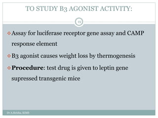 TO STUDY Β3 AGONIST ACTIVITY:
Dr A.Sirisha, KIMS
19
Assay for luciferase receptor gene assay and CAMP
response element
Β3 agonist causes weight loss by thermogenesis
Procedure: test drug is given to leptin gene
supressed transgenic mice
 