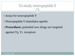 To study neuropeptide Y
Dr A.Sirisha, KIMS
20
Assay for neuropeptide Y
Neuropeptide Y stimulates apetite
Procedure: potential new drugs are targeted
against Y5, Y1 receptors
 