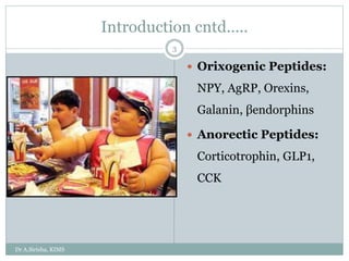 Introduction cntd…..
 Orixogenic Peptides:
NPY, AgRP, Orexins,
Galanin, βendorphins
 Anorectic Peptides:
Corticotrophin, GLP1,
CCK
Dr A.Sirisha, KIMS
3
 