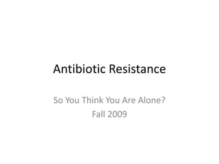 Antibiotic Resistance So You Think You Are Alone? Fall 2009 