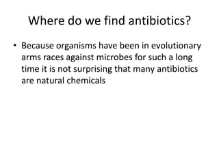 Where do we find antibiotics?Because organisms have been in evolutionary arms races against microbes for such a long time it is not surprising that many antibiotics are natural chemicals 
