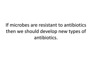 If microbes are resistant to antibiotics then we should develop new types of antibiotics.