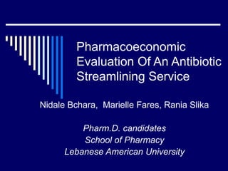 Pharmacoeconomic
Evaluation Of An Antibiotic
Streamlining Service
Nidale Bchara, Marielle Fares, Rania Slika
Pharm.D. candidates
School of Pharmacy
Lebanese American University
 