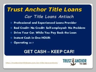 http://trustanchortitleloans.com/car-title-loans-antioch/
Trust Anchor Title Loans
 Professional and Experienced Loans Provider
 Bad Credit? No Credit? Self-employed? No Problem!
 Drive Your Car, While You Pay Back the Loan
 Instant Cash in One HOUR!
 Operating 24/7
GET CASH – KEEP CAR!
Car Title Loans Antioch
 
