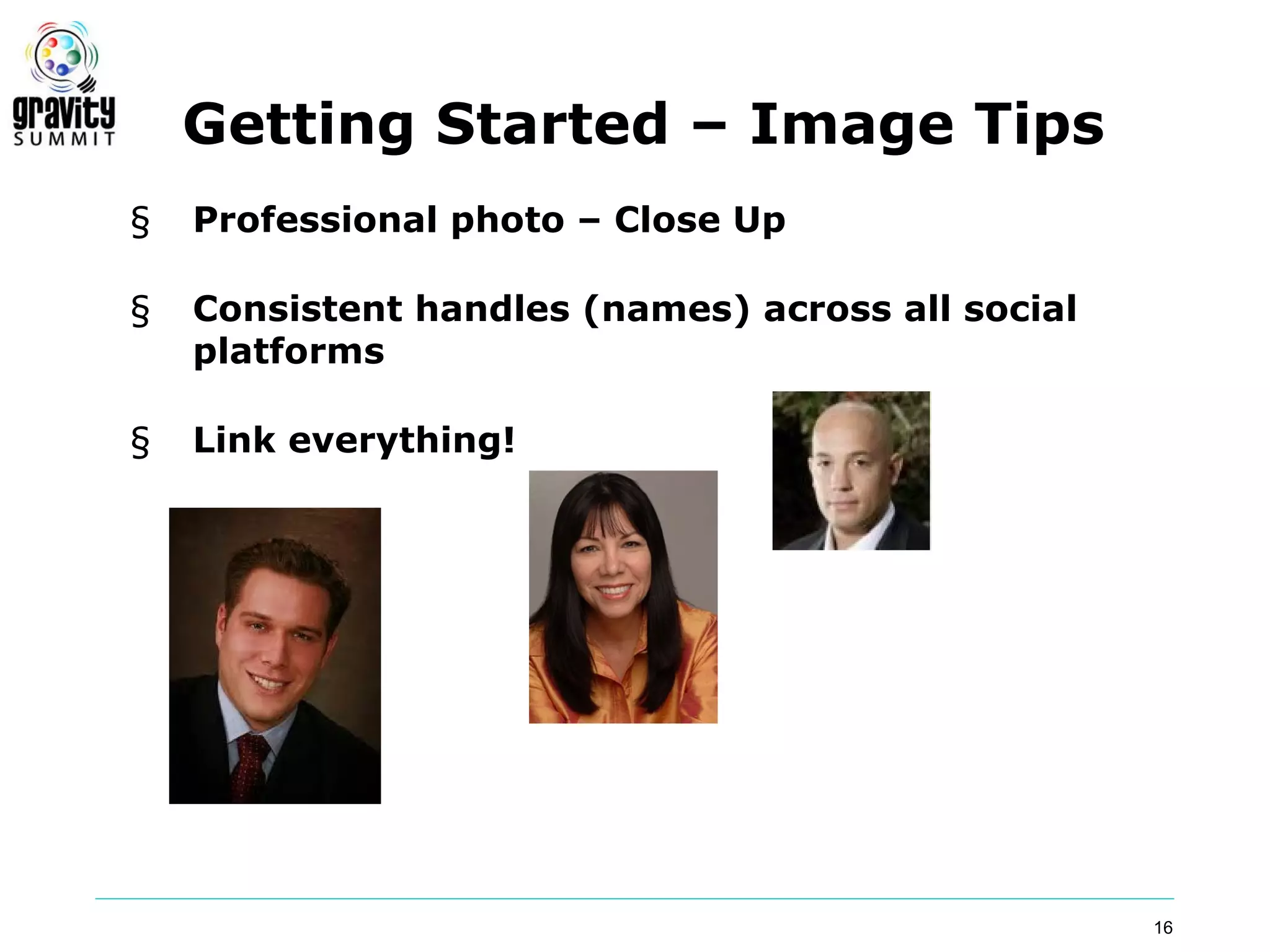 Getting Started – Image Tips
§   Professional photo – Close Up

§   Consistent handles (names) across all social
    platforms

§   Link everything!




                                                   16
 
