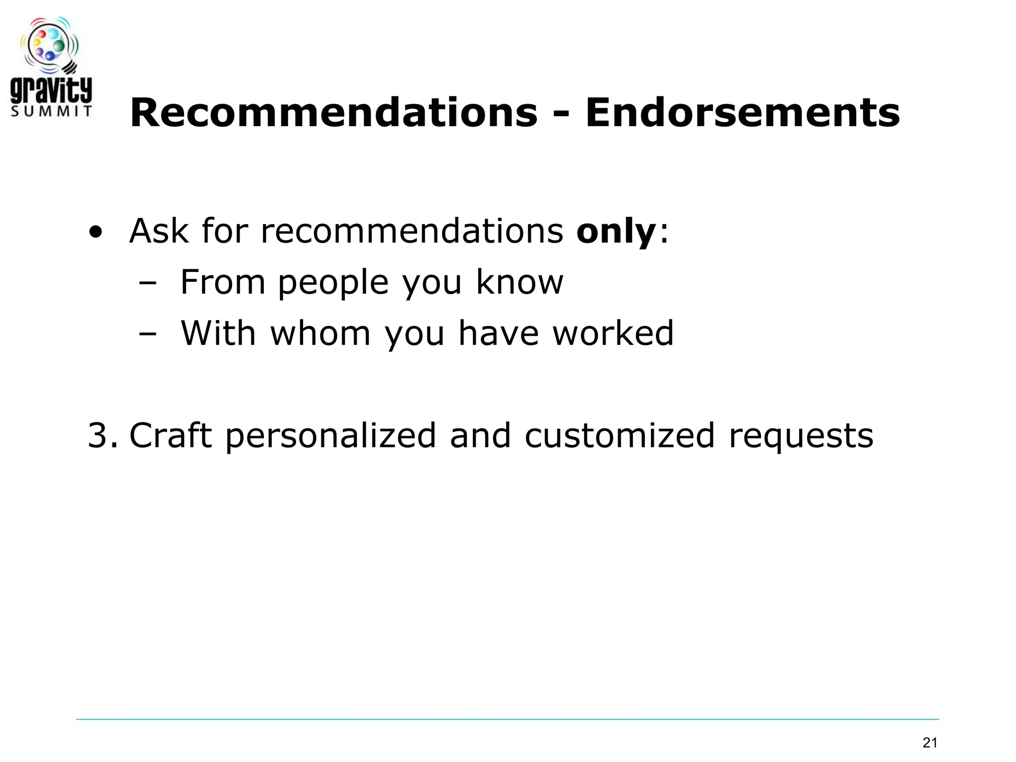 Recommendations - Endorsements

• Ask for recommendations only:
  – From people you know
  – With whom you have worked


3. Craft personalized and customized requests




                                                21
 