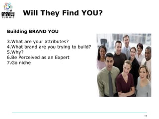 Will They Find YOU?

Building BRAND YOU

3.What are your attributes?
4.What brand are you trying to build?
5.Why?
6.Be Perceived as an Expert
7.Go niche




                                        11
 