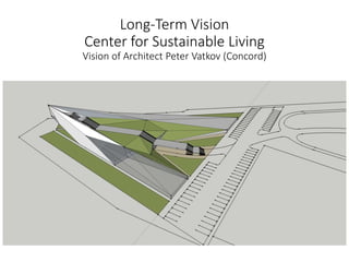 Long-Term Vision
Center for Sustainable Living
Vision of Architect Peter Vatkov (Concord)
 