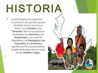 HISTORIA
 Cuando llegaron los españoles
encontraron dos grandes grupos
alrededor de los ríos Cauca y
Nechí: eran Nutabes ...