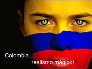 Colombia….
realismo mágico!
 