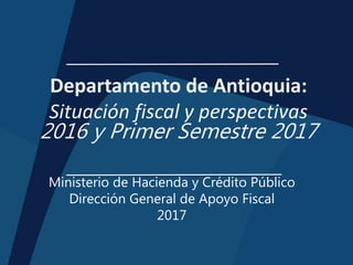 Departamento de Antioquia:
Situación fiscal y perspectivas
2016 y Primer Semestre 2017
Ministerio de Hacienda y Crédito Público
Dirección General de Apoyo Fiscal
2017
 