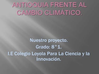 Nuestro proyecto.
              Grado: 8°1.
I.E Colegio Loyola Para La Ciencia y la
              Innovación.
 