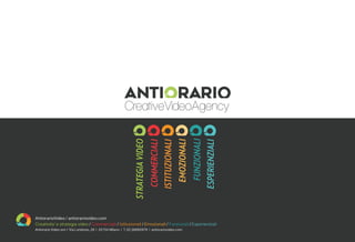 STRATEGIAVIDEO
ISTITUZIONALI
EMOZIONALI
FUNZIONALI
ESPERIENZIALI
COMMERCIALI
AntiorarioVideo / antiorariovideo.com
Creativita’ e strategia video / Commerciali / Istituzionali / Emozionali / Funzionali / Esperienziali
Antiorario Video snc I Via Londonio, 28 I 20154 Milano I T. 02.36685978 I antiorariovideo.com
 