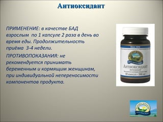 АнтиоксидантАнтиоксидант
ПРИМЕНЕНИЕ: в качестве БАД
взрослым по 1 капсуле 2 раза в день во
время еды. Продолжительность
приёма 3-4 недели.
ПРОТИВОПОКАЗАНИЯ: не
рекомендуется принимать
беременным и кормящим женщинам,
при индивидуальной непереносимости
компонентов продукта.
 