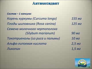 АнтиоксидантАнтиоксидант
Состав – 1 капсула:
Корень куркумы (Curcuma longa) 155 мг
Плоды шиповника (Rosa canina) 125 мг
Семена молочного чертополоха
(Silybum marianum) 90 мг
Токотриенолы (из риса и пальмы) 10 мг
Альфа-липоевая кислота 2,5 мг
Ликопин 1,5 мг
 