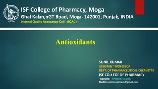 Antioxidants
SUNIL KUMAR
ASSISTANT PROFESSOR
DEPT. OF PHARMACEUTICAL CHEMISTRY
ISF COLLEGE OF PHARMACY
WEBSITE: - WWW.ISFCP.ORG
EMAIL: sunil.medichem@gmail.com
ISF College of Pharmacy, Moga
Ghal Kalan,nGT Road, Moga- 142001, Punjab, INDIA
Internal Quality Assurance Cell - (IQAC)
 
