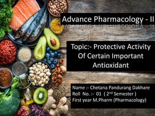 Advance Pharmacology - II
Topic:- Protective Activity
Of Certain Important
Antioxidant
Name :- Chetana Pandurang Dakhare
Roll No. :- 01 ( 2nd Semester )
First year M.Pharm (Pharmacology)
 