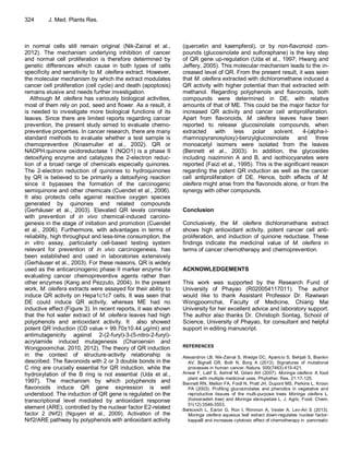 324 J. Med. Plants Res. 
in normal cells still remain original (Nik-Zainal et al., 2012). The mechanism underlying inhibition of cancer and normal cell proliferation is therefore determined by genetic differences which cause in both types of cells specificity and sensitivity to M. oleifera extract. However, the molecular mechanism by which the extract modulates cancer cell proliferation (cell cycle) and death (apoptosis) remains elusive and needs further investigation. 
Although M. oleifera has variously biological activities, most of them rely on pod, seed and flower. As a result, it is needed to investigate more biological functions of its leaves. Since there are limited reports regarding cancer prevention, the present study aimed to evaluate chemo- preventive properties. In cancer research, there are many standard methods to evaluate whether a test sample is chemopreventive (Knasmuller et al., 2002). QR or NADPH:quinone oxidoreductase 1 (NQO1) is a phase II detoxifying enzyme and catalyzes the 2-electron reduc- tion of a broad range of chemicals especially quinones. The 2-electron reduction of quinones to hydroquinones by QR is believed to be primarily a detoxifying reaction since it bypasses the formation of the carcinogenic semiquinone and other chemicals (Cuendet et al., 2006). It also protects cells against reactive oxygen species generated by quinones and related compounds (Gerhäuser et al., 2003). Elevated QR levels correlate with prevention of in vivo chemical-induced carcino- genesis in the stage of initiation and promotion (Cuendet et al., 2006). Furthermore, with advantages in terms of reliability, high throughput and less-time consumption, the in vitro assay, particularly cell-based testing system relevant for prevention of in vivo carcinogenesis, has been established and used in laboratories extensively (Gerhäuser et al., 2003). For these reasons, QR is widely used as the anticarcinogenic phase II marker enzyme for evaluating cancer chemopreventive agents rather than other enzymes (Kang and Pezzuto, 2004). In the present work, M. oleifera extracts were assayed for their ability to induce QR activity on Hepa1c1c7 cells. It was seen that DE could induce QR activity, whereas ME had no inductive effect (Figure 3). In recent reports, it was shown that the hot water extract of M. oleifera leaves had high polyphenols and antioxidant activity. It also showed potent QR induction (CD value = 99.70±10.44 μg/ml) and antimutagenicity against 2-(2-furyl)-3-(5-nitro-2-furyl)- acrylamide induced mutagenesis (Charoensin and Wongpoomchai, 2010, 2012). The theory of QR induction in the context of structure-activity relationship is described. The flavonoids with 2 or 3 double bonds in the C ring are crucially essential for QR induction, while the hydroxylation of the B ring is not essential (Uda et al., 1997). The mechanism by which polyphenols and flavonoids induce QR gene expression is well understood. The induction of QR gene is regulated on the transcriptional level mediated by antioxidant response element (ARE), controlled by the nuclear factor E2-related factor 2 (Nrf2) (Nguyen et al., 2009). Activation of the Nrf2/ARE pathway by polyphenols with antioxidant activity 
(quercetin and kaempferol), or by non-flavonoid com- pounds (glucosinolate and sulforaphane) is the key step of QR gene up-regulation (Uda et al., 1997; Hwang and Jeffery, 2005). This molecular mechanism leads to the in- creased level of QR. From the present result, it was seen that M. oleifera extracted with dichloromethane induced a QR activity with higher potential than that extracted with methanol. Regarding polyphenols and flavonoids, both compounds were determined in DE, with relative amounts of that of ME. This could be the major factor for increased QR activity and cancer cell antiproliferation. Apart from flavonoids, M. oleifera leaves have been reported to release glucosinolate compounds, when extracted with less polar solvent. 4-(alpha-l- rhamnopyranosyloxy)-benzylglucosinolate and three monoacetyl isomers were isolated from the leaves (Bennett et al., 2003). In addition, the glycosides including niaziminin A and B, and isothiocyanates were reported (Faizi et al., 1995). This is the significant reason regarding the potent QR induction as well as the cancer cell antiproliferation of DE. Hence, both effects of M. oleifera might arise from the flavonoids alone, or from the synergy with other compounds. 
Conclusion 
Conclusively, the M. oleifera dichloromethane extract shows high antioxidant activity, potent cancer cell anti- proliferation, and induction of quinone reductase. These findings indicate the medicinal value of M. oleifera in terms of cancer chemotherapy and chemoprevention. 
ACKNOWLEDGEMENTS 
This work was supported by the Research Fund of University of Phayao (R020054117011). The author would like to thank Assistant Professor Dr. Rawiwan Wongpoomchai, Faculty of Medicine, Chiang Mai University for her excellent advice and laboratory support. The author also thanks Dr. Christoph Sontag, School of Science, University of Phayao, for consultant and helpful support in editing manuscript. 
REFERENCES 
Alexandrov LB, Nik-Zainal S, Wedge DC, Aparicio S, Behjati S, Biankin AV, Bignell GR, Bolli N, Borg A (2013). Signatures of mutational processes in human cancer. Nature. 500(7463):415-421. 
Anwar F, Latif S, Ashraf M, Gilani AH (2007). Moringa oleifera: A food plant with multiple medicinal uses. Phytother. Res. 21:17-125. 
Bennett RN, Mellon FA, Foidl N, Pratt JH, Dupont MS, Perkins L, Kroon PA (2003). Profiling glucosinolates and phenolics in vegetative and reproductive tissues of the multi-purpose trees Moringa oleifera L. (horseradish tree) and Moringa stenopetala L. J. Agric. Food. Chem. 51(12):3546-3553. 
Berkovich L, Earon G, Ron I, Rimmon A, Vexler A, Lev-Ari S (2013). Moringa oleifera aqueous leaf extract down-regulates nuclear factor- kappaB and increases cytotoxic effect of chemotherapy in pancreatic  
