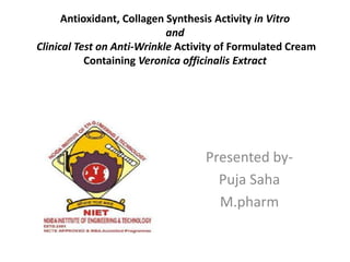 Antioxidant, Collagen Synthesis Activity in Vitro
and
Clinical Test on Anti-Wrinkle Activity of Formulated Cream
Containing Veronica officinalis Extract
Presented by-
Puja Saha
M.pharm
 