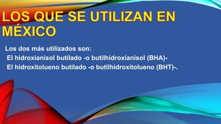 Los dos más utilizados son:
El hidroxianisol butilado -o butilhidroxianisol (BHA)-
El hidroxitolueno butilado -o butilhidroxitolueno (BHT)-.
 