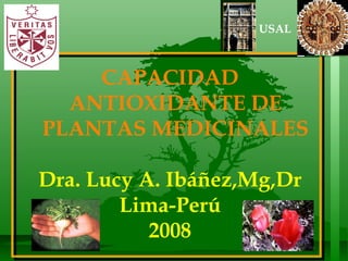 CAPACIDAD ANTIOXIDANTE DE PLANTAS MEDICINALES Dra. Lucy A. Ibáñez,Mg,Dr Lima-Perú 2008 USAL 