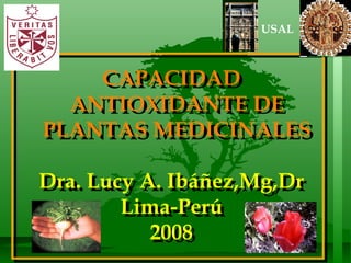 USAL



    CAPACIDAD
    CAPACIDAD
  ANTIOXIDANTE DE
  ANTIOXIDANTE DE
PLANTAS MEDICINALES
PLANTAS MEDICINALES

Dra. Lucy A. Ibáñez,Mg,Dr
Dra. Lucy A. Ibáñez,Mg,Dr
        Lima-Perú
        Lima-Perú
           2008
           2008
 