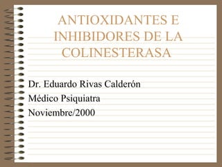 ANTIOXIDANTES E
INHIBIDORES DE LA
COLINESTERASA
Dr. Eduardo Rivas Calderón
Médico Psiquiatra
Noviembre/2000
 