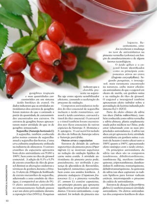 32
ADITIVOS&INGREDIENTES
ANTIOXIDANTES NATURAIS
gengibres tropicais
e suas quantidades cur-
cuminóides em um sistema
ácido linoléico de etanol. Os
dados indicaram que as atividades an-
tioxidantes dos extratos de gengibre
foram maiores do que o estimado a
partir da quantidade de curcuminói-
des encontrados nos extratos. Os
extratos de gengibre fresco apresen-
taram maior atividade do que os de
gengibre armazenado.
Segurelha (Satureja hortensis L)
A segurelha, também conhecida
pelos nomes comuns de segurelha-
anual e segurelha-das-hortas, é uma
erva culinária amplamente utilizada
na indústria de alimentos. O extrato
etanólico da especiaria apresenta
bom efeito antioxidante em TGSO a
100°C, bem como no óleo de girassol
comercial. A adição de 0,1% a 0,5%
de extrato etanólico de óleo de giras-
sol diminui as alterações oxidativas e
térmicas da gordura durante a fritu-
ra. O efeito de 200ppm de liofilizado
de extrato metanólico de segurelha,
adicionado a uma emulsão de óleo-
água, é comparável ao efeito do PG.
O efeito antioxidante encontrado
no armazenamento fechado passou
a ser um efeito pró-oxidante durante
a exposição à luz (8501x). Pesquisas
indicam que a
clorofila pre-
sente na segure-
lha age como agente sensibilizador
eficiente, causando a aceleração do
processo de oxidação.
Compostos antioxidantes isola-
dos do óleo essencial de segurelha
incluem o ácido rosmarínico, car-
nosol e ácido carnósico, carvacrol e
timol do óleo essencial. O carvacrol
e o timol também foram encontra-
dos nos óleos essenciais de outras
espécies de Satureja: S. Montana e
S. spicigera. O carvacrol foi isolado
do óleo de folhas de Satureja odora
e Satureja parvifolia.
Outras ervas e especiarias
Extratos de dióxido de carbono
supercrítico da pimenta preta (Piper
nigrum L) se mostram superiores
na redução da oxidação lipídica da
carne suína cozida. A atividade an-
tioxidante da pimenta preta pode,
parcialmente, ser atribuída à pre-
sença de glicosídeos de flavonóides,
kaempferol, ramnetina e quercetina,
bem como aos amidos fenólicos. A
pimenta malagueta (Capsicum fru-
tescence L) e a pimenta vermelha
(C. annum L) contêm capsaicina,
um princípio picante que apresenta
significativas propriedades antioxi-
dantes. Um novo antioxidante, o cap-
saicinol, foi isolado da pimenta ma-
lagueta. Re-
centemente, estu-
dos revelaram a mudança
no teor de antioxidantes na
pimenta vermelha (colorau) em fun-
ção do amadurecimento e de alguns
fatores tecnológicos.
O ácido gálico e o eu-
genol foram identificados
como os principais com-
ponentes ativos no cravo
(Eugenia caryophyllata). Se-
gundo pesquisas, o isoeuge-
nol, mais raramente encontrado
na natureza, exibe maior eficiên-
cia antioxidante do que o eugenol em
oleato de metila, em gordura suína
e na oxidação do óleo de girassol.
O eugenol e isoeugenol também
apresentam efeito inibidor sobre a
peroxidação de lecitina induzida pelo
sistema Fe2+-H2O2.
Parte do efeito clínico da sálvia
tan shen (Salvia miltiorrhiza), tam-
bém conhecida como sálvia vermelha
e sálvia chinesa, planta amplamente
usada pelos médicos na China, pode
estar relacionado com as suas pro-
priedades antioxidantes. A sálvia tan
shen em pó apresenta forte atividade
antioxidante em gordura suína; o ex-
trato de hexano é muito eficaz tanto a
100°C quanto a 180°C, apresentando
efeito sinérgico com o ácido cítrico.
Os princípios antioxidante da
sálvia tan shen são os compostos
tanshinona, dihidrotanshinona,
tanshinona IIg, metileno tanshin-
quinona, criptotanshinona, danshen-
sinkun B, miltirona, rosmariquinona,
dehidrorosmariquinona. As quinonas
da sálvia tan shen capturam os radi-
cais lipídicos para formar radicais
estáveis, interrompendo o processo
da cadeia de antioxidantes.
Extratos de alcaçuz (Glycyrrhirra
glabra L) também possuem atividade
antioxidante. Os efeitos antioxidan-
tes dos compostos fenólicos do alca-
 