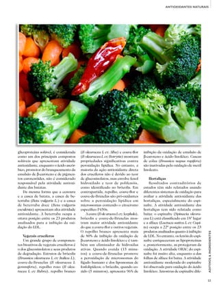 23
ADITIVOS&INGREDIENTES
(B olearacea L cv Alba) e couve-flor
(B olearacea L cv Botrytis) mostram
propriedades significativas contra
peroxidação lipídica. No entanto, a
maioria da ação antioxidante direta
dos crucíferos não é devido ao teor
de glucosinolatos, mas envolve fenol
hidroxilado e teor de polifenóis,
como identificado no brócolis. Em
contrapartida, repolho, couve-flor e
couve-de-Bruxelas são pró-oxidantes
sobre a peroxidação lipídica em
microssomas contendo o citocromo
específico P450s.
Acouve(BolearaceaLcvAcephala),
brócolis e couve-de-Bruxelas mos-
tram maior atividade antioxidante
do que a couve-flor e outros vegetais.
O repolho branco apresenta mais
de 80% de inibição da oxidação de
β-caroteno e ácido linoléico e é tam-
bém um eliminador de hidroxilas
ativas. Quando cozida (15 minu-
tos) a couve-de-Bruxelas promove
a peroxidação de microssomas do
fígado humano e dos lipossomas de
fosfolipídeos; o brócolis, quando co-
zido (5 minutos), apresenta 96% de
inibição da oxidação de emulsão de
β-caroteno e ácido linoléico. Cascas
de colza (Brassica napus rapifera)
são inativadas pela oxidação de metil
linoleato.
Hortaliças
Resultados contraditórios de
estudos têm sido relatados usando
diferentes sistemas de oxidação para
avaliar a atividade antioxidante das
hortaliças, especialmente do espi-
nafre. A atividade antioxidante das
hortaliças tem sido relatada como
baixa: o espinafre (Spinacia oleora-
cea L) está classificado em 18° lugar
e a alface (Lactuca sativa L cv Capi-
ta) ocupa a 22ª posição entre os 23
produtos analisados quanto à inibição
de LDL. No entanto, os fenóis do espi-
nafre enriqueceram as lipoproteínas
e, posteriormente, as protegeram da
oxidação. A atividade ORAC do espi-
nafre foi muito alta, enquanto a das
folhas de alface foi baixa. A atividade
antioxidante moderada do espinafre
foi observada para oxidação do ácido
linoléico. Amostras de espinafre dife-
glicoproteína solúvel, é considerada
como um dos principais compostos
solúveis que apresentam atividade
antioxidante, enquanto o ácido ascór-
bico, promotor do branqueamento da
emulsão de β-caroteno e de pigmen-
tos carotenóides, não é considerado
responsável pela atividade antioxi-
dante das batatas.
Da mesma forma que a cenoura
e a casca de batata, a casca de be-
terraba (Beta vulgaris L.) e a casca
de beterraba doce (Beta vulgaris
esculenta) apresentam alta atividade
antioxidante. A beterraba ocupa a
oitava posição entre os 23 produtos
analisados para a inibição da oxi-
dação do LDL.
Vegetais crucíferos
Um grande grupo de componen-
tes bioativos de vegetais crucíferos é
o dos glucosinolatos e seus produtos
de degradação. Extratos de brócolis
(Brassica olearacea L cv Italica L),
couve-de-Bruxelas (B olearacea L
gemmifera), repolho roxo (B olea-
racea L cv Rubra), repolho branco
ANTIOXIDANTES NATURAIS
 