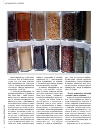 28
ADITIVOS&INGREDIENTES
ANTIOXIDANTES NATURAIS
Desde os primeiros estudos ana-
líticos com mais de 70 especiarias,
ervas e chás, o interesse pela ativi-
dade antioxidante das especiarias
cresceu, levando a um aumento de
informações sobre os compostos e
mecanismos envolvidos.
Na avaliação das especiarias, al-
gumas pesquisas foram realizadas de
uma forma geral. A Tabela 3 ilustra
a importância do substrato utilizado
para a atividade antioxidante dos
aditivos. O alecrim e a sálvia foram os
antioxidantes mais eficazes na gordu-
ra suína e ambos os temperos apre-
sentaram baixo potencial redox de
atividade antioxidante em salsichas.
No entanto, na emulsão de óleo em
água, o cravo foi a especiaria mais efi-
caz. No geral, os fatores obtidos para
a estabilização das especiarias nas
emulsões foram várias vezes maiores
do que os obtidos em gordura, indi-
cando uma maior eficiência contra
oxidação na emulsão. A atividade
antioxidante de 17 especiarias dife-
rentes foi pesquisada em maionese
e em molho francês, onde o orégano
apresentou a maior atividade.
A atividade antioxidante de lipí-
dios do cravo, gengibre, orégano,
sálvia e tomilho dependem da con-
centração, mais eficaz, seguido pela
sálvia e pelo alecrim. O gengibre e o
tomilho exerceram efeito mais fraco.
Estudos com folhas secas de
alecrim picadas e adicionadas a
cozidos de carne de porco retarda-
ram o desenvolvimento de sabor e
flavour durante o armazenamento
refrigerado. O alecrim pulverizado
(0,05%) melhorou significativamente
a estabilidade oxidativa; a carne suína
cozida em dois sistemas modelo com
alecrim mostraram atividade antioxi-
dante um pouco maior. Pesquisas
constataram que 1% de orégano
equivale a 200ppm de butilhidroxia-
nisol (BHA) no controle da oxidação
do óleo cavala. Para uma emulsão de
óleo em água, 0,15% de folhas secas
de alecrim, resultou em uma prote-
ção antioxidante significativamente
melhor do que a adição de 80ppm de
galato de propilo.
Alecrim (Rosmarinus officinalis
L) e sálvia (Salvia officinalis L)
O alecrim é uma das especiarias
mais eficazes amplamente utilizado
no processamento de alimentos. É
a única especiaria comercialmente
disponível para uso como antioxidan-
te na Europa e nos Estados Unidos.
Um dos seus principais usos é a su-
pressão de WOF. No entanto, devido
à sua utilização privilegiada como
agente aromatizante, os produtos de
extrato de alecrim são tecnicamente
referidos como conservantes ou an-
tioxidantes naturais.
O primeiro uso de um extrato de
 