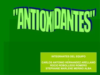 &quot;ANTIOXIDANTES&quot; INTEGRANTES DEL EQUIPO : CARLOS ANTONIO HERNANDEZ ARELLANO ROCIO ROBOLLEDO ROMERO STEPHANIE MARLENE MERINO ALBA 