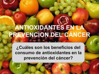 ANTIOXIDANTES EN LA
PREVENCION DEL CÁNCER
¿Cuáles son los beneficios del
consumo de antioxidantes en la
prevención del cáncer?

 