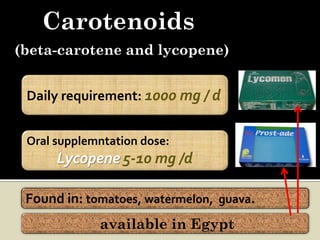 Carotenoids
(beta-carotene and lycopene)


 Daily requirement: 1000 mg / d


 Oral supplemntation dose:
      Lycopene 5-10 mg /d

 Found in: tomatoes, watermelon, guava.
             available in Egypt
 