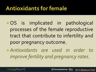  OS   is implicated in pathological
 processes of the female reproductive
 tract that contribute to infertility and
 poor pregnancy outcome.
 Antioxidants   are used in order to
 improve fertility and pregnancy rates.

                                M.A.Wadood Aref
 