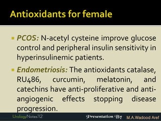    PCOS: N-acetyl cysteine improve glucose
    control and peripheral insulin sensitivity in
    hyperinsulinemic patients.
   Endometriosis: The antioxidants catalase,
    RU486, curcumin, melatonin, and
    catechins have anti-proliferative and anti-
    angiogenic effects stopping disease
    progression.
                                       M.A.Wadood Aref
 